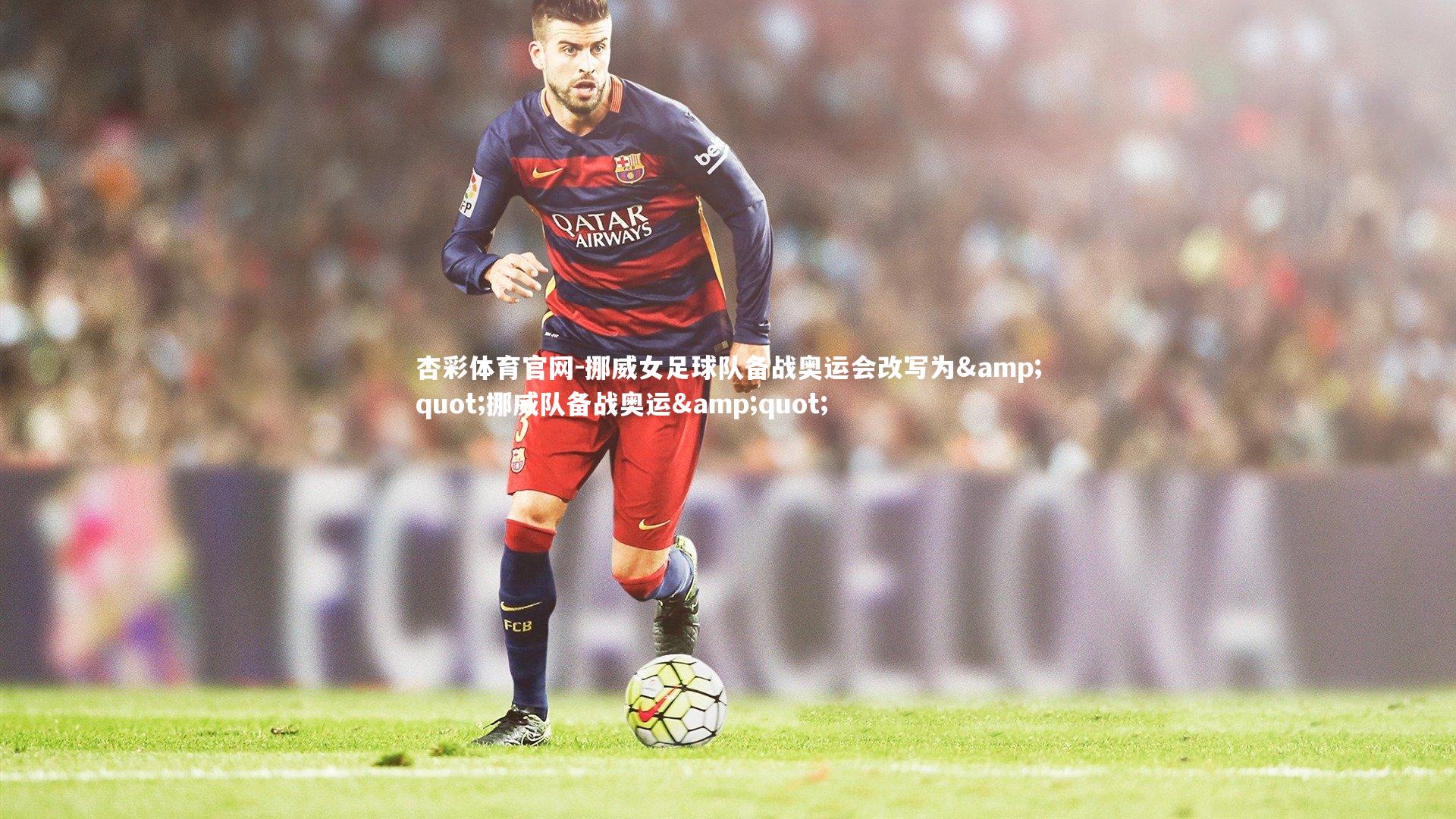 杏彩体育官网-挪威女足球队备战奥运会改写为"挪威队备战奥运"