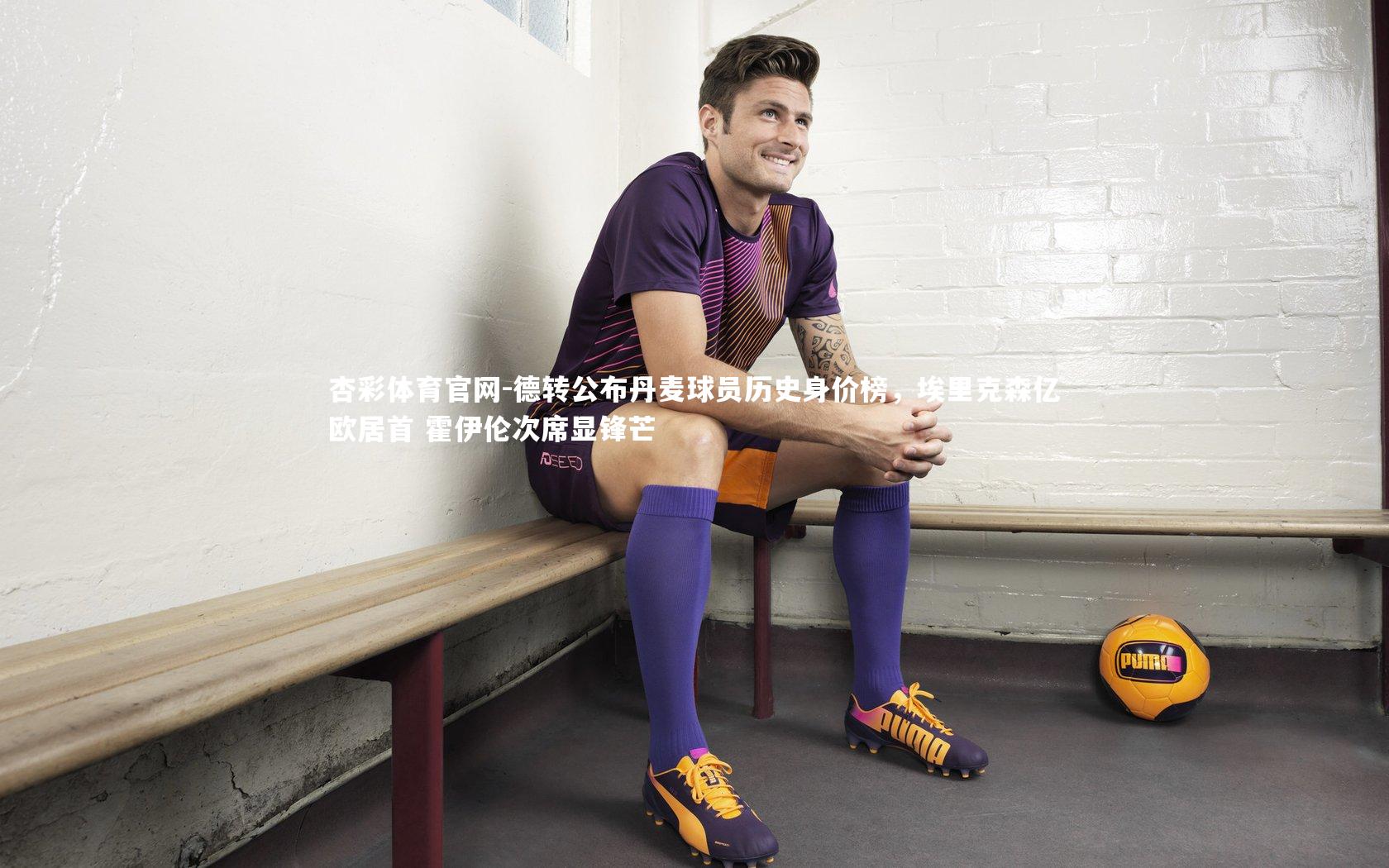 德转公布丹麦球员历史身价榜,埃里克森亿欧居首 霍伊伦次席显锋芒