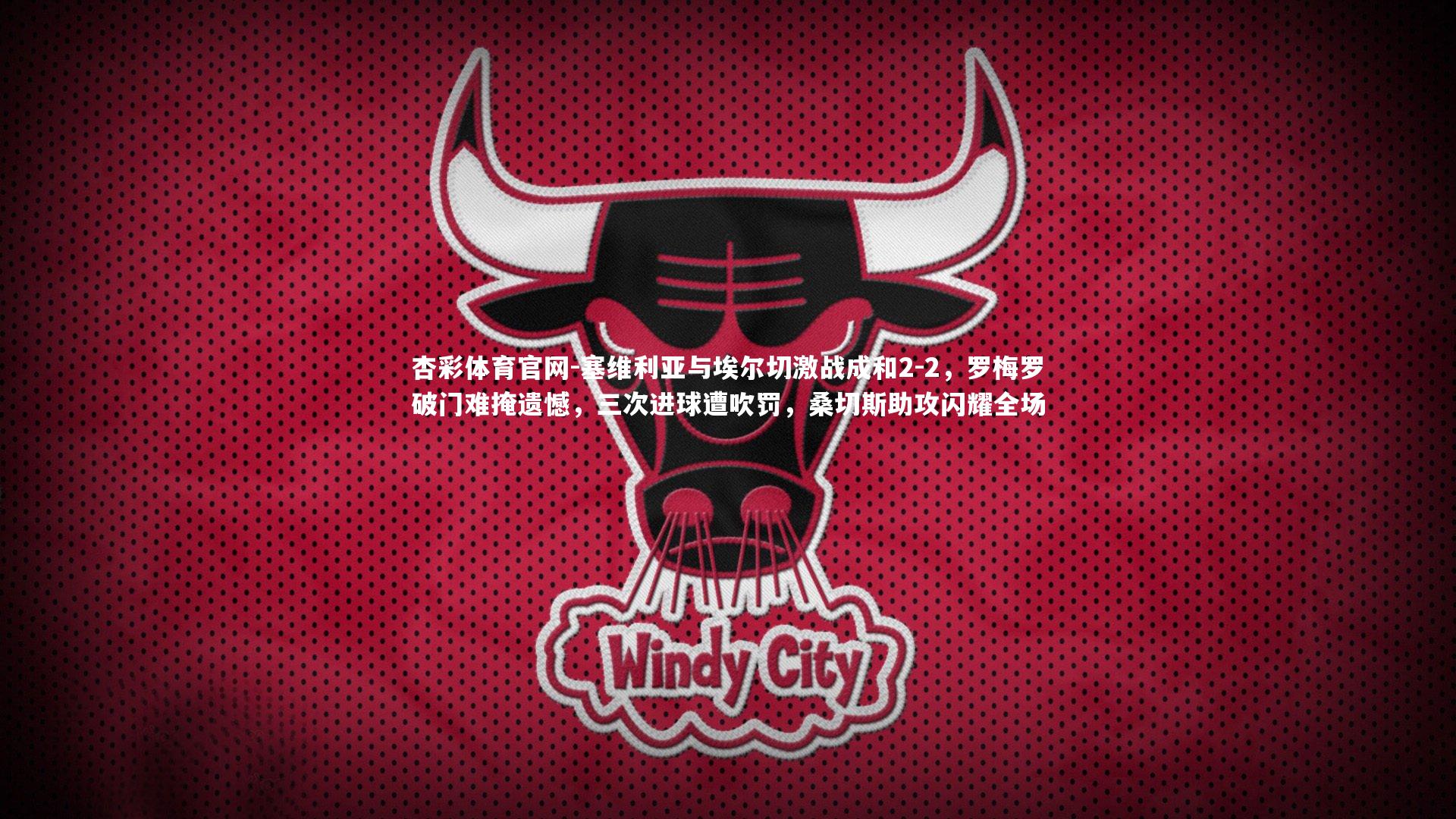 塞维利亚与埃尔切激战成和2-2，罗梅罗破门难掩遗憾，三次进球遭吹罚，桑切斯助攻闪耀全场