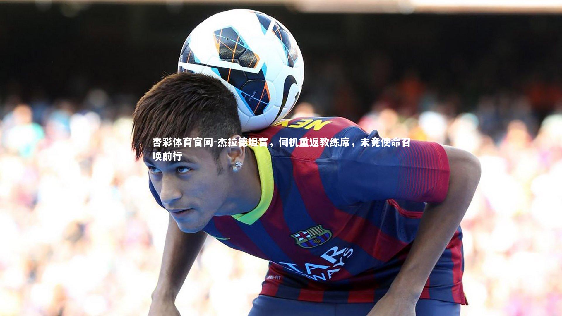 杰拉德坦言，伺机重返教练席，未竟使命召唤前行