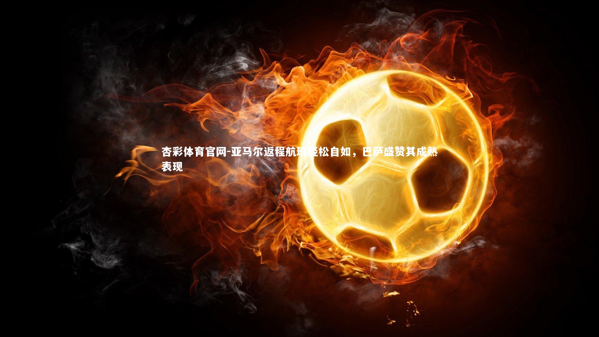 亚马尔返程航班轻松自如，巴萨盛赞其成熟表现