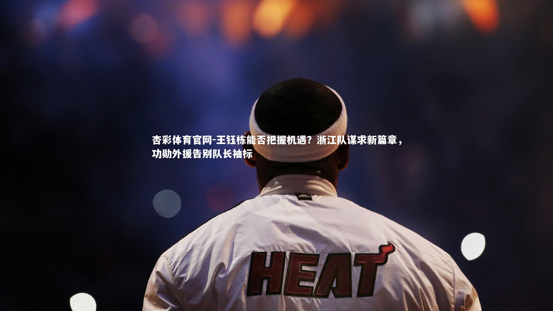 杏彩体育官网-王钰栋能否把握机遇？浙江队谋求新篇章，功勋外援告别队长袖标