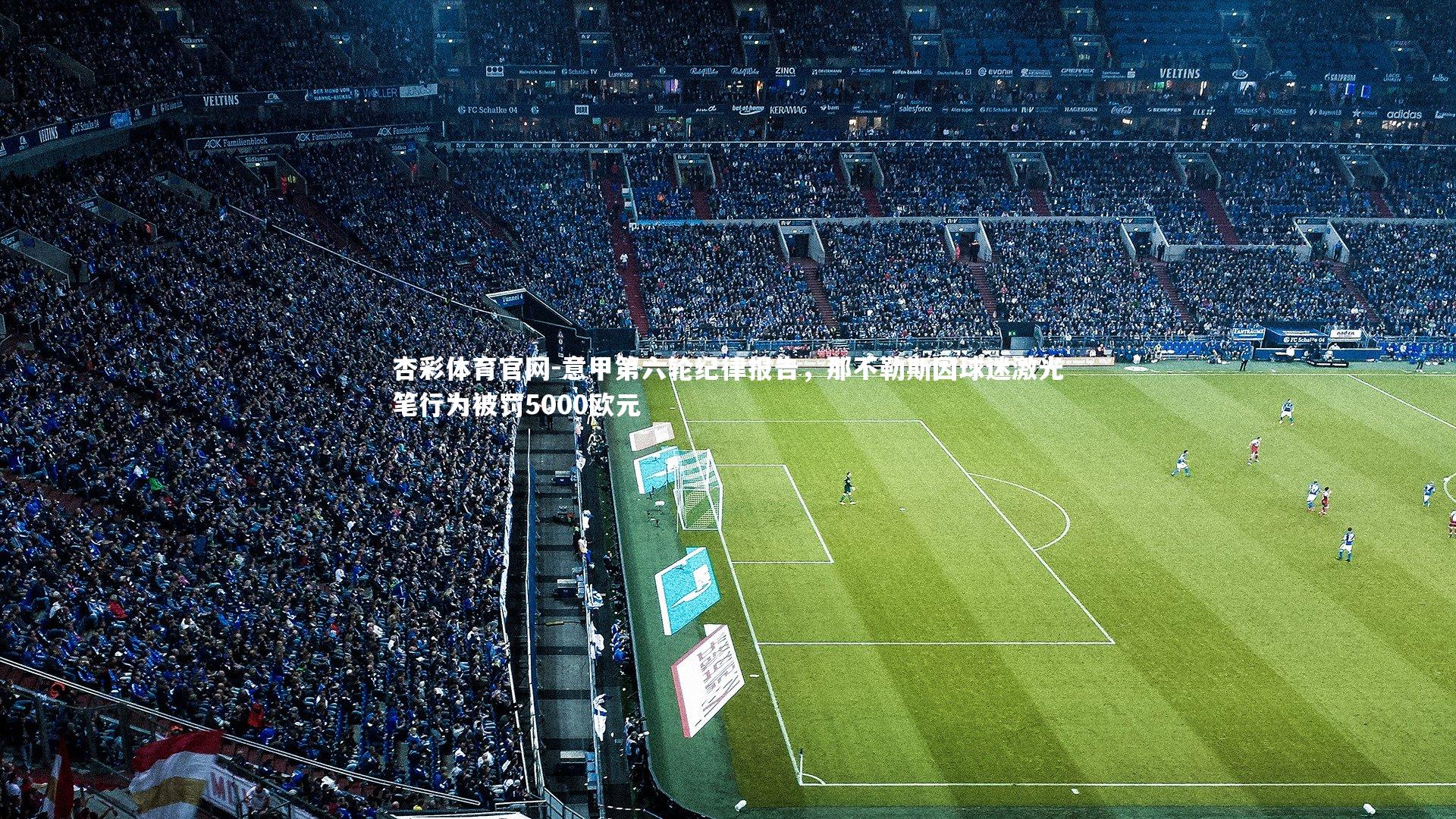 杏彩体育官网-意甲第六轮纪律报告，那不勒斯因球迷激光笔行为被罚5000欧元